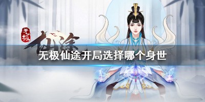 无极仙途开局怎么选择身世 有没有开局选择身世的技巧介绍