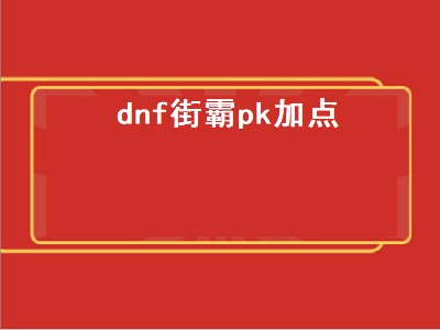 dnf街霸pk加点（DNF街霸加点）