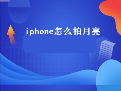 iphone怎么拍月亮（iphone怎么拍月亮更清晰）