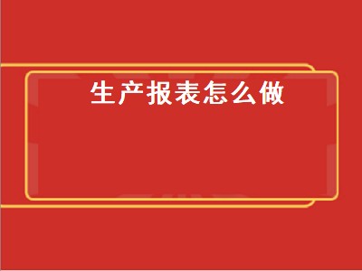 生产报表怎么做（生产部每日生产报表怎么做）