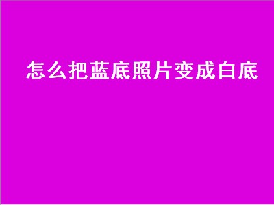 怎么把蓝底照片变成白底（怎么把蓝底照片变成白底免费）