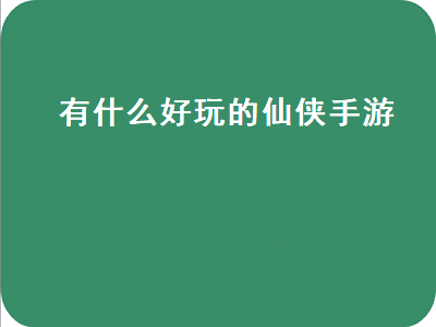 好玩的仙侠手游排名前十 有没有什么好玩的仙侠手游