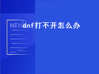 dnf打不开怎么办（dnf打不开是怎么回事）