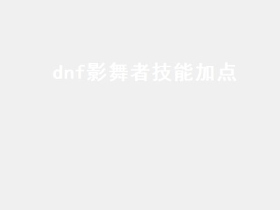 dnf影舞者技能加点（dnf影舞者技能加点方案）