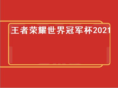 王者荣耀世界冠军杯2021（王者荣耀世界冠军杯2021总决赛）