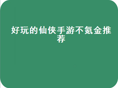 十大公认的不氪金仙侠手游 仙侠手游推荐女生不氪金