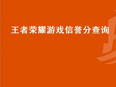 王者荣耀游戏信誉分查询（王者荣耀查信誉分网站）