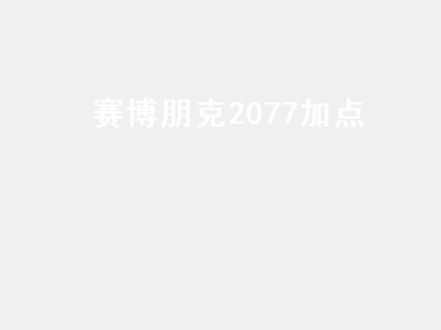 赛博朋克2077加点（赛博朋克2077加点推荐开局）