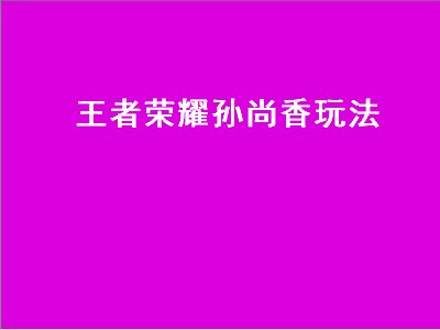 王者荣耀孙尚香玩法（王者荣耀孙尚香玩法技巧）