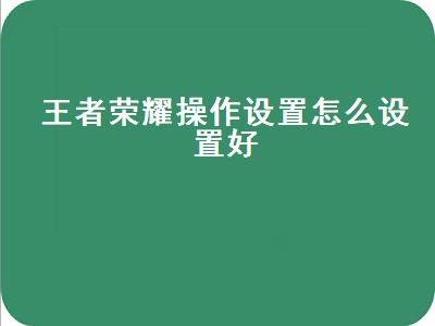 王者荣耀操作设置怎么设置好（王者荣耀操作设置怎么设置好用）