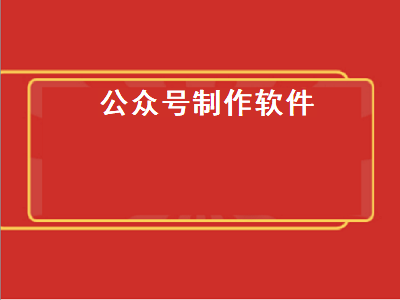 公众号制作用什么软件 公众号排版软件哪个好