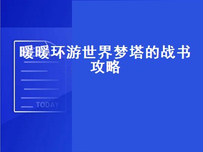 暖暖环游世界梦塔的战书攻略（暖暖环游世界梦幻之塔攻略）