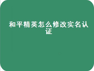 和平精英怎么修改实名认证（和平精英怎么修改实名认证微信）