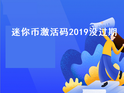 迷你币激活码2019没过期（迷你币激活码2019没过期11月）