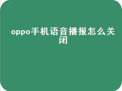 oppo手机语音播报怎么关闭（oppo手机语音播报怎么关闭绿框）