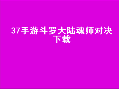 37手游斗罗大陆魂师对决下载（斗罗大陆魂师对决37手游官网下载）