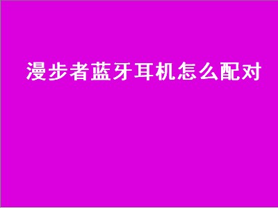 漫步者蓝牙耳机怎么配对（漫步者蓝牙耳机怎么配对苹果）