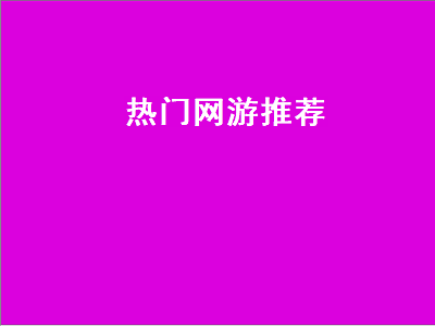 现在最热门的十大网络游戏及十大单机游戏有哪些 还有什么好玩的网游