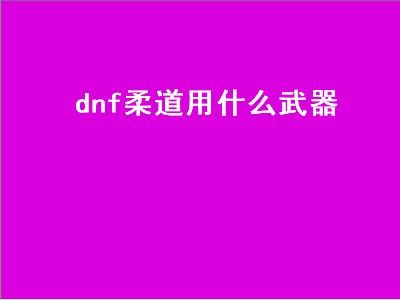 dnf柔道用什么武器（dnf柔道用什么武器最好）