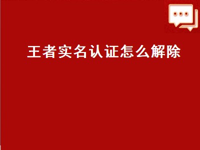 王者实名认证怎么解除（王者实名认证怎么解除绑定）