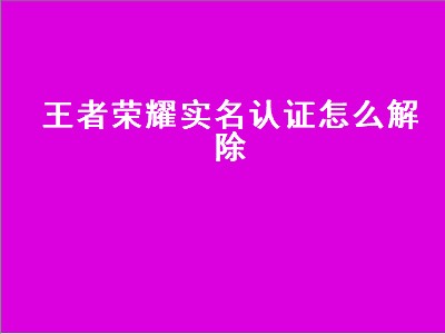 王者荣耀实名认证怎么解除（王者荣耀实名认证怎么解除绑定）