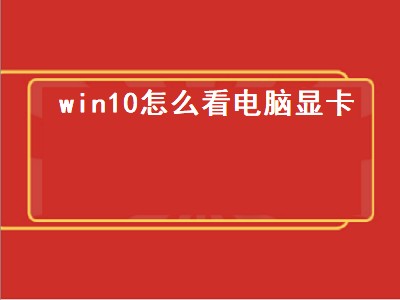 win10怎么看电脑显卡（win10怎么看电脑显卡型号）