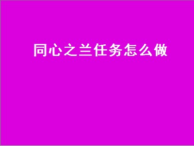 同心之兰任务怎么做（同心之兰任务怎么做羁绊高）