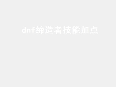 dnf缔造者技能加点（DNF缔造者技能加点图）