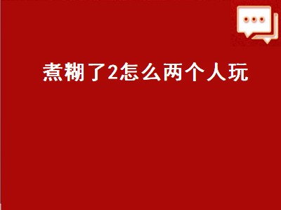 煮糊了2怎么两个人玩（煮糊了2怎么两个人玩switch）