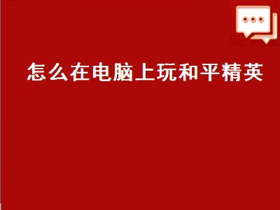 怎么在电脑上玩和平精英（怎么在电脑上玩和平精英手游版）