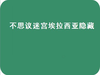 不思议迷宫埃拉西亚隐藏（不思议迷宫埃拉西亚隐藏冈布奥）