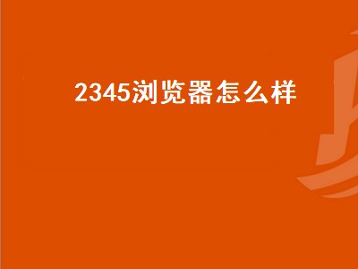 2345浏览器怎么样（2345浏览器怎么样卸载）