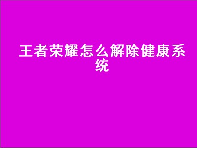 王者荣耀怎么解除健康系统（王者荣耀怎么解除健康系统限制）