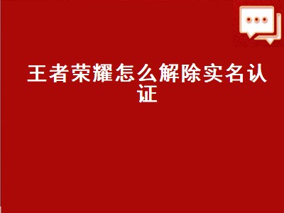 王者荣耀怎么解除实名认证（王者荣耀怎么解除实名认证绑定）