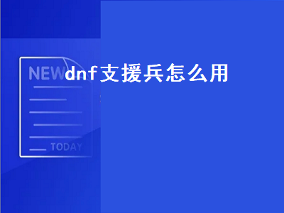 dnf支援兵怎么用（dnf支援兵怎么用不了了）