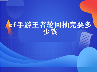 cf手游王者轮回抽完要多少钱（cf手游王者轮回抽完要多少钱轮回币）