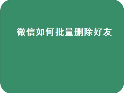 微信如何批量删除好友（手机微信如何批量删除好友）