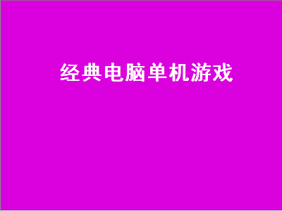 经典电脑单机游戏推荐 电脑经典单机游戏排行是怎样的