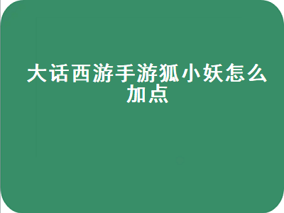 大话西游手游狐小妖怎么加点（大话西游手游狐小妖怎么加点属性）