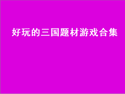 有哪些好玩的三国题材游戏 有什么好玩的三国游戏吗