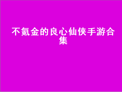 十大公认的不氪金仙侠手游 挂机不氪金良心手游