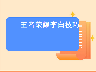 王者荣耀李白技巧 王者荣耀李白技巧心得最详细的