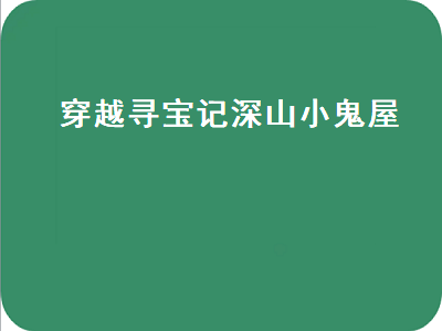 穿越寻宝记深山小鬼屋（穿越寻宝记深山小鬼屋心慌慌的刀）