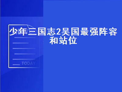 少年三国志2吴国最强阵容（少年三国志2吴国最强阵容和站位图）