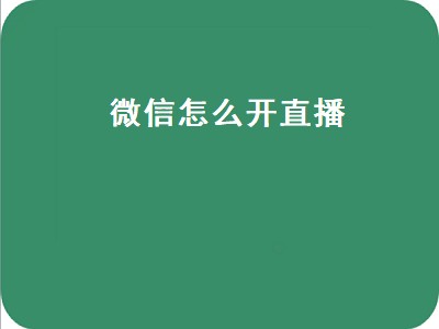 微信怎么开直播（微信怎么开直播卖货）