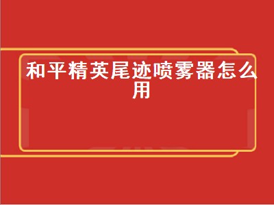 和平精英尾迹喷雾器怎么用（和平精英尾迹喷雾器怎么用不了）