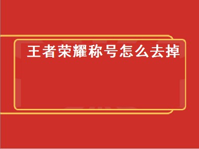 王者荣耀称号怎么去掉（王者荣耀称号怎么去掉显示）