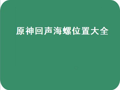 原神回声海螺位置大全（原神回声海螺具体位置）