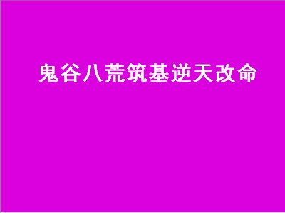 鬼谷八荒筑基逆天改命（鬼谷八荒筑基逆天改命选哪个）