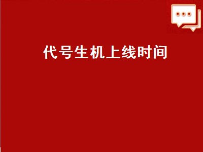 代号生机上线时间（代号生机上线时间最新发布）